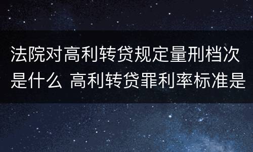 法院对高利转贷规定量刑档次是什么 高利转贷罪利率标准是什么