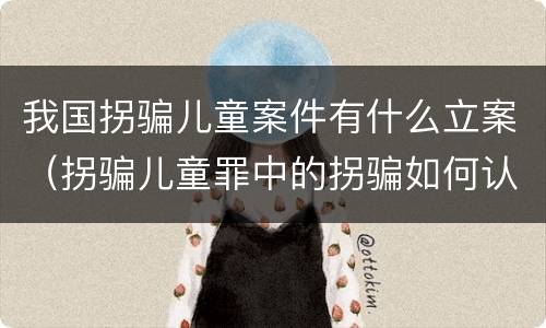 我国拐骗儿童案件有什么立案（拐骗儿童罪中的拐骗如何认定）