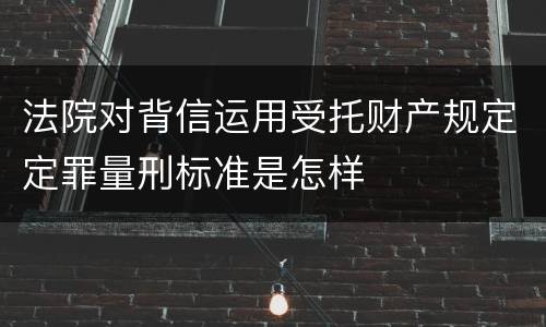 法院对背信运用受托财产规定定罪量刑标准是怎样