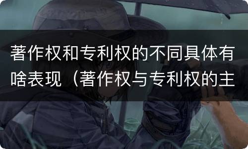 著作权和专利权的不同具体有啥表现（著作权与专利权的主要区别是什么）