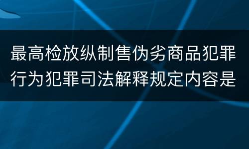 最高检放纵制售伪劣商品犯罪行为犯罪司法解释规定内容是什么