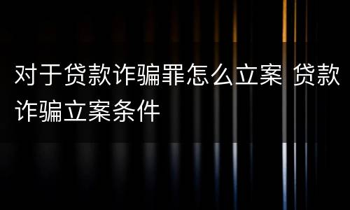 对于贷款诈骗罪怎么立案 贷款诈骗立案条件