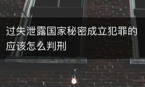 过失泄露国家秘密成立犯罪的应该怎么判刑