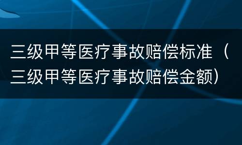 三级甲等医疗事故赔偿标准（三级甲等医疗事故赔偿金额）