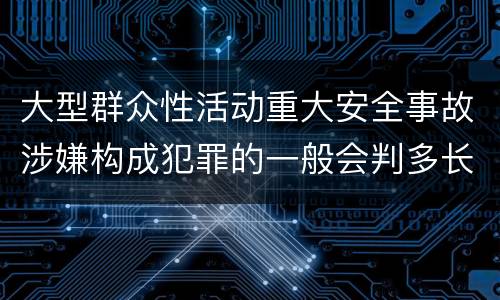 大型群众性活动重大安全事故涉嫌构成犯罪的一般会判多长时间