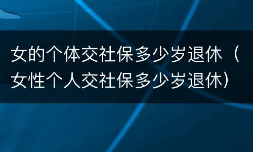 女的个体交社保多少岁退休（女性个人交社保多少岁退休）