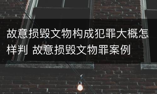 故意损毁文物构成犯罪大概怎样判 故意损毁文物罪案例