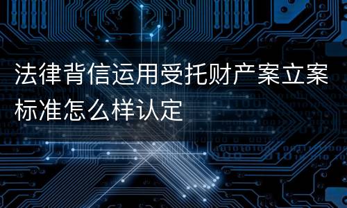 法律背信运用受托财产案立案标准怎么样认定
