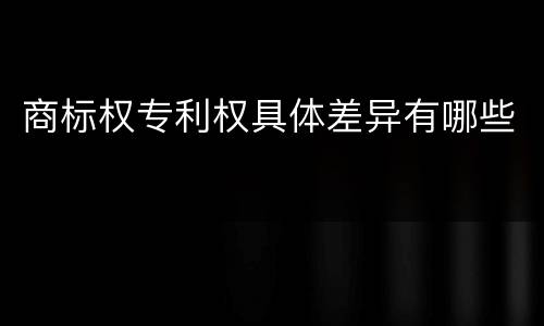 商标权专利权具体差异有哪些