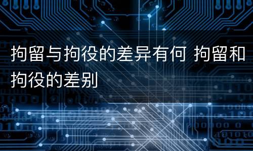 拘留与拘役的差异有何 拘留和拘役的差别