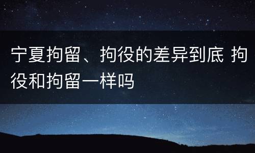 宁夏拘留、拘役的差异到底 拘役和拘留一样吗