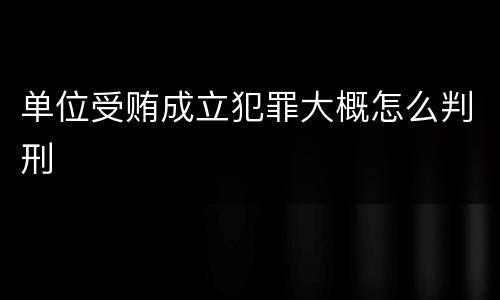 单位受贿成立犯罪大概怎么判刑