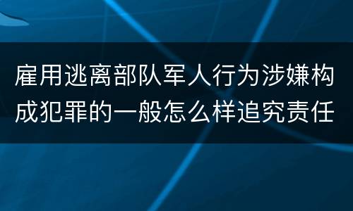 雇用逃离部队军人行为涉嫌构成犯罪的一般怎么样追究责任