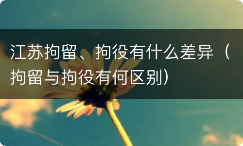 江苏拘留、拘役有什么差异（拘留与拘役有何区别）