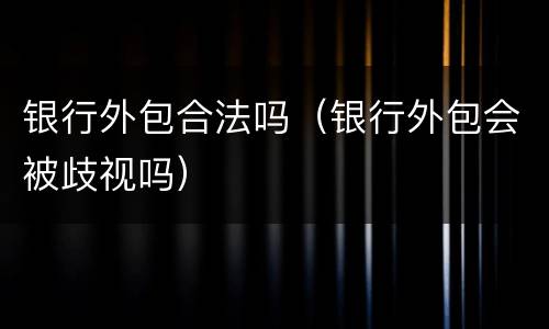 银行外包合法吗（银行外包会被歧视吗）
