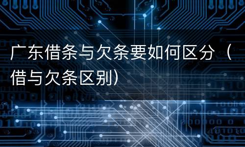 广东借条与欠条要如何区分（借与欠条区别）