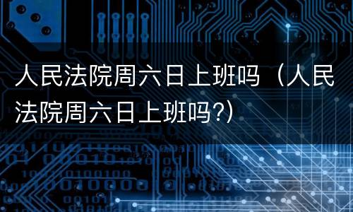 人民法院周六日上班吗（人民法院周六日上班吗?）