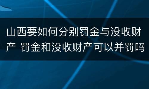 山西要如何分别罚金与没收财产 罚金和没收财产可以并罚吗