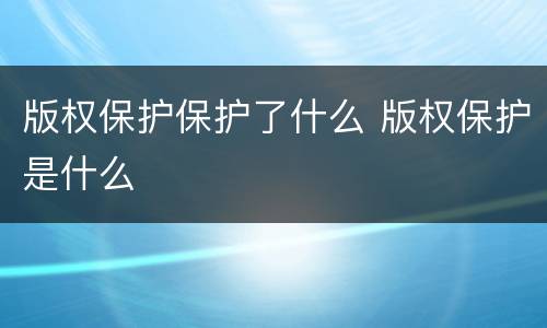 版权保护保护了什么 版权保护是什么