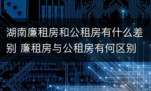 湖南廉租房和公租房有什么差别 廉租房与公租房有何区别