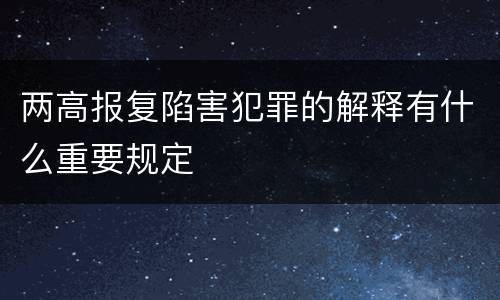 两高报复陷害犯罪的解释有什么重要规定
