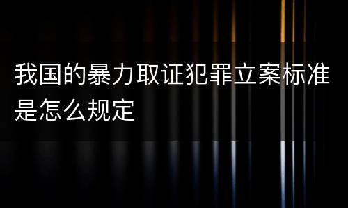 我国的暴力取证犯罪立案标准是怎么规定