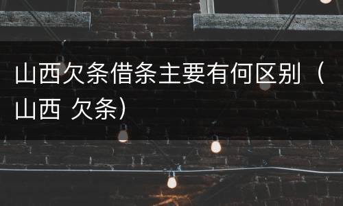 山西欠条借条主要有何区别（山西 欠条）
