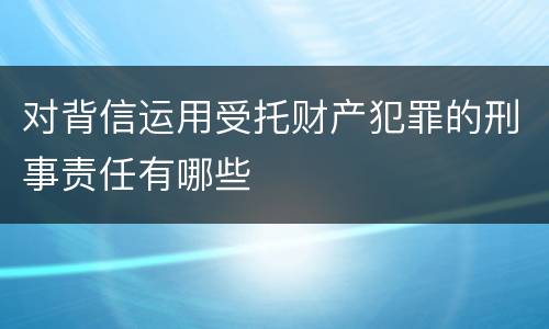 对背信运用受托财产犯罪的刑事责任有哪些