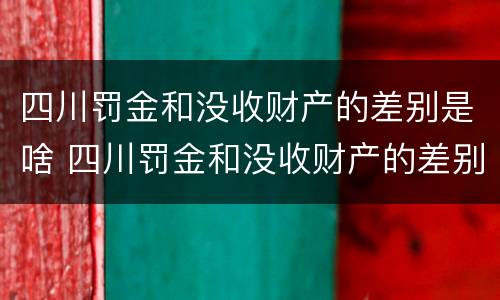 四川罚金和没收财产的差别是啥 四川罚金和没收财产的差别是啥呢