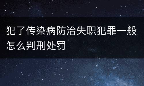 犯了传染病防治失职犯罪一般怎么判刑处罚