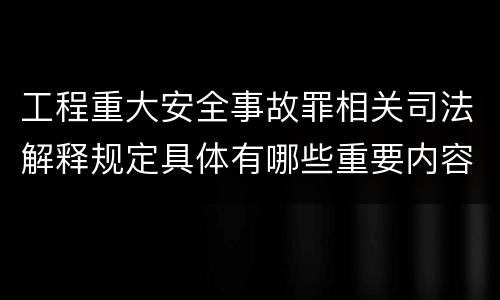 工程重大安全事故罪相关司法解释规定具体有哪些重要内容