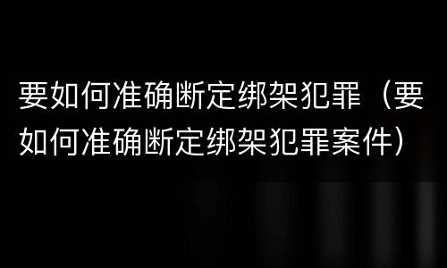 要如何准确断定绑架犯罪（要如何准确断定绑架犯罪案件）