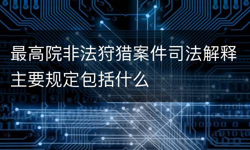 最高院非法狩猎案件司法解释主要规定包括什么