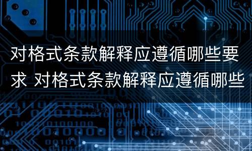 对格式条款解释应遵循哪些要求 对格式条款解释应遵循哪些要求呢