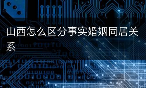山西怎么区分事实婚姻同居关系