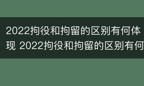 2022拘役和拘留的区别有何体现 2022拘役和拘留的区别有何体现和影响