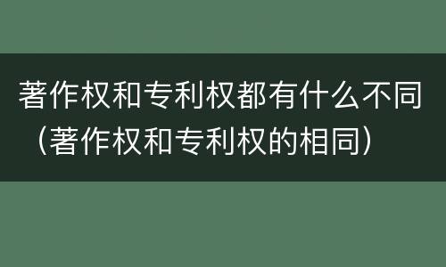 著作权和专利权都有什么不同（著作权和专利权的相同）
