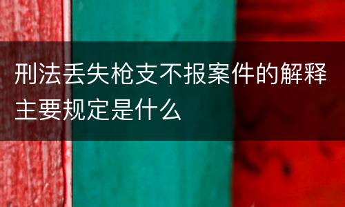 刑法丢失枪支不报案件的解释主要规定是什么