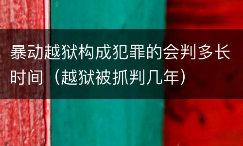 暴动越狱构成犯罪的会判多长时间（越狱被抓判几年）