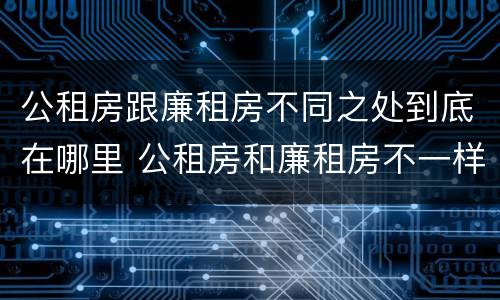 公租房跟廉租房不同之处到底在哪里 公租房和廉租房不一样吗