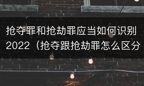 抢夺罪和抢劫罪应当如何识别2022（抢夺跟抢劫罪怎么区分）