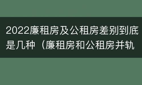 2022廉租房及公租房差别到底是几种（廉租房和公租房并轨了吗）