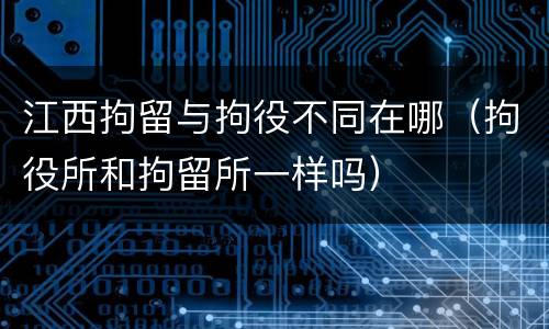 江西拘留与拘役不同在哪（拘役所和拘留所一样吗）