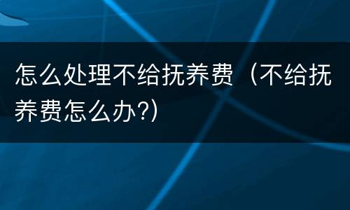 怎么处理不给抚养费（不给抚养费怎么办?）