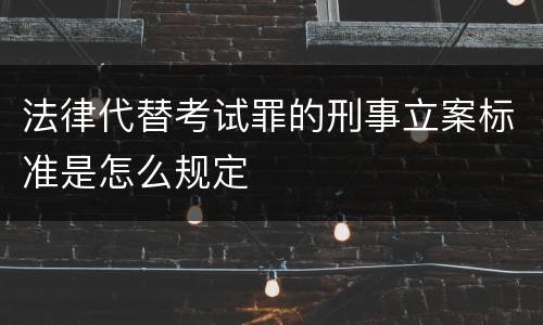 法律代替考试罪的刑事立案标准是怎么规定