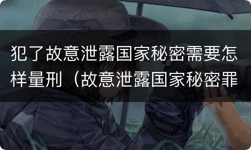 犯了故意泄露国家秘密需要怎样量刑（故意泄露国家秘密罪处罚）