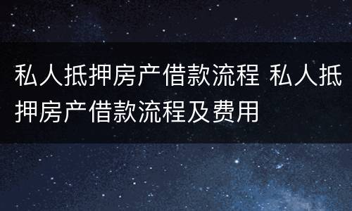 私人抵押房产借款流程 私人抵押房产借款流程及费用