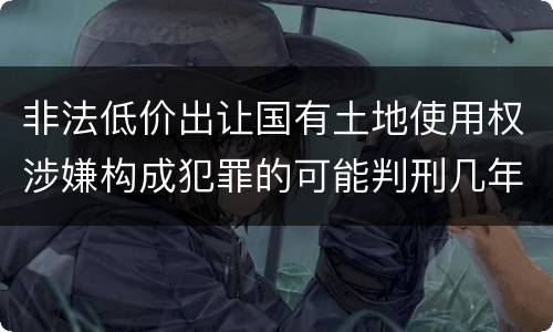 非法低价出让国有土地使用权涉嫌构成犯罪的可能判刑几年