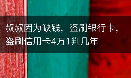 叔叔因为缺钱，盗刷银行卡，盗刷信用卡4万1判几年