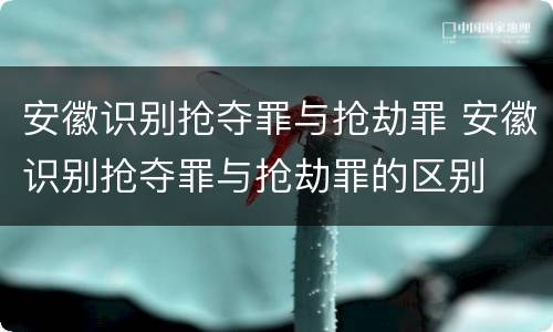 安徽识别抢夺罪与抢劫罪 安徽识别抢夺罪与抢劫罪的区别